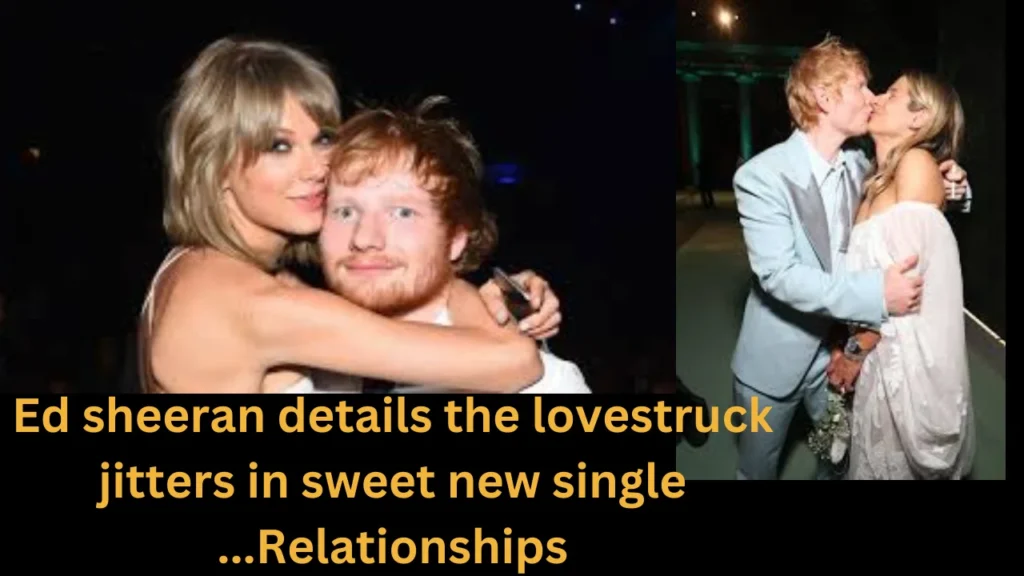 Ed sheeran details the lovestruck jitters in sweet new single ...Relationships